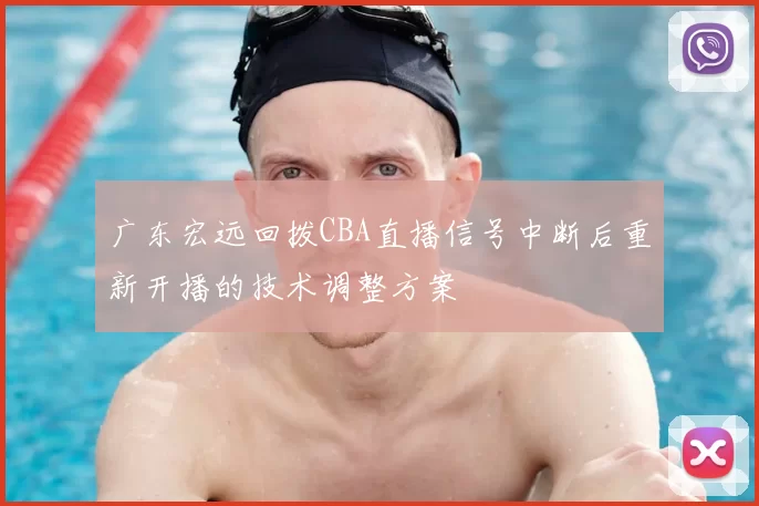 广东宏远回拨CBA直播信号中断后重新开播的技术调整方案