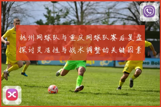 杭州网球队与重庆网球队赛后复盘探讨灵活性与战术调整的关键因素