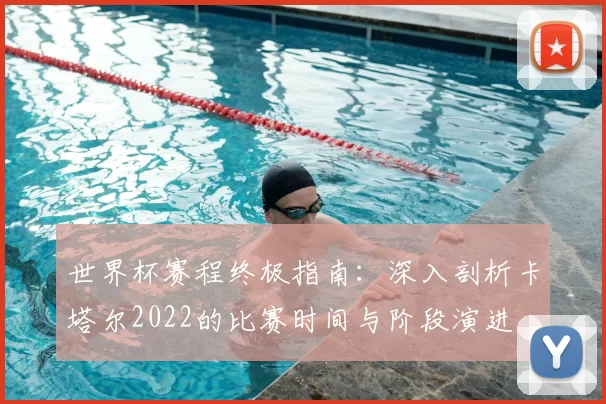 世界杯赛程终极指南：深入剖析卡塔尔2022的比赛时间与阶段演进