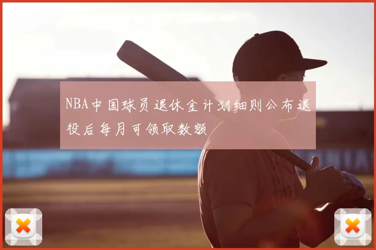 NBA中国球员退休金计划细则公布退役后每月可领取数额