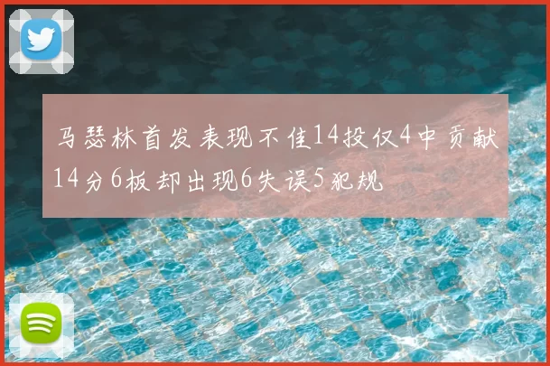 马瑟林首发表现不佳14投仅4中贡献14分6板却出现6失误5犯规