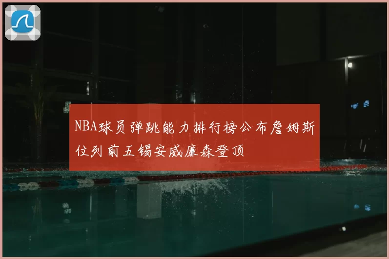 NBA球员弹跳能力排行榜公布詹姆斯位列前五锡安威廉森登顶