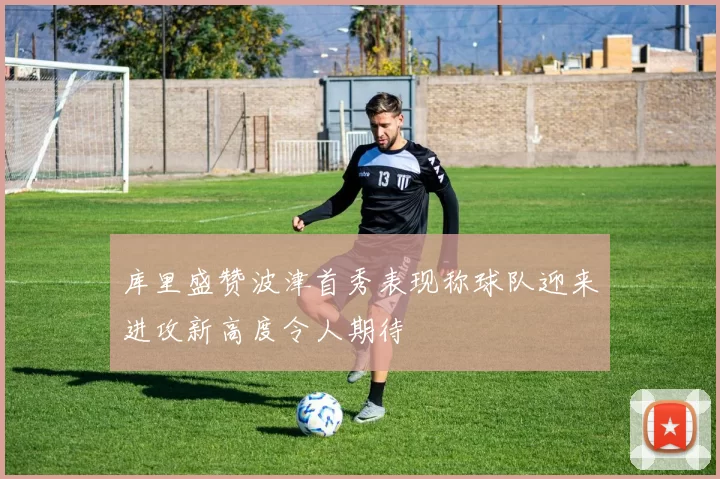 库里盛赞波津首秀表现称球队迎来进攻新高度令人期待