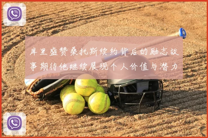 库里盛赞桑托斯续约背后的励志故事期待他继续展现个人价值与潜力