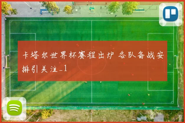 卡塔尔世界杯赛程出炉 各队备战安排引关注_1