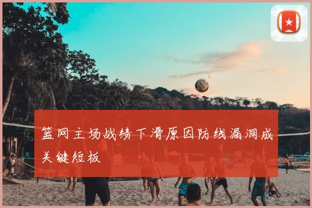 篮网主场战绩下滑原因防线漏洞成关键短板