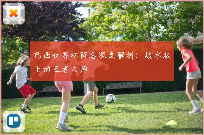 巴西世界杯阵容深度解析：战术板上的王者之师