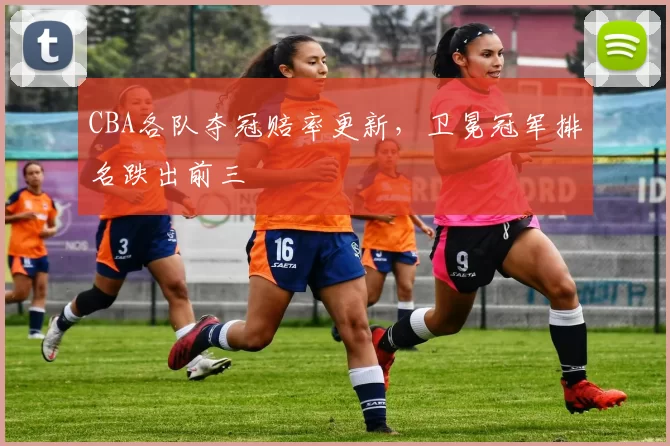 CBA各队夺冠赔率更新，卫冕冠军排名跌出前三