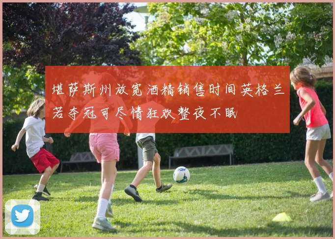 堪萨斯州放宽酒精销售时间英格兰若夺冠可尽情狂欢整夜不眠