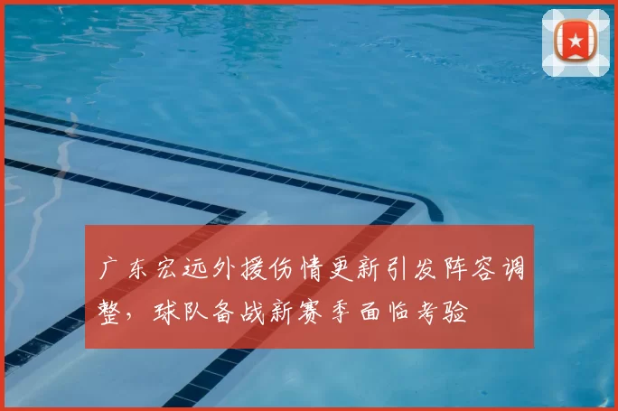 广东宏远外援伤情更新引发阵容调整，球队备战新赛季面临考验