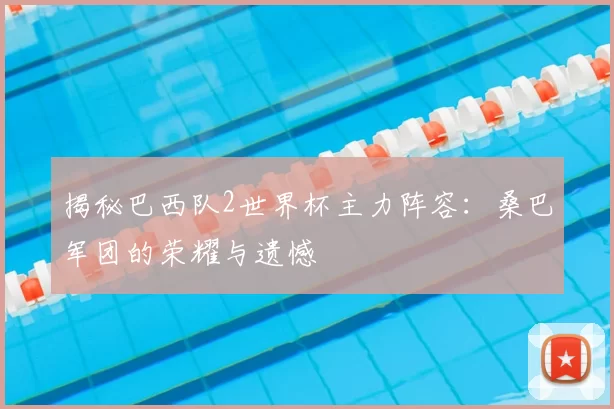 揭秘巴西队2世界杯主力阵容：桑巴军团的荣耀与遗憾