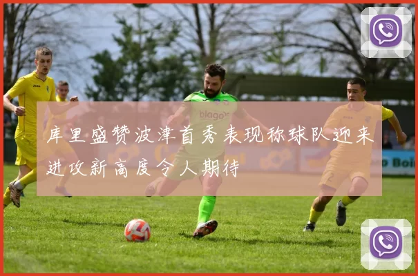 库里盛赞波津首秀表现称球队迎来进攻新高度令人期待