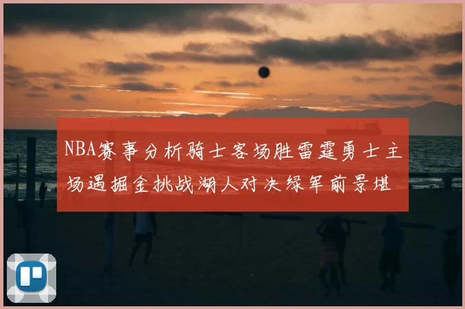 NBA赛事分析骑士客场胜雷霆勇士主场遇掘金挑战湖人对决绿军前景堪忧