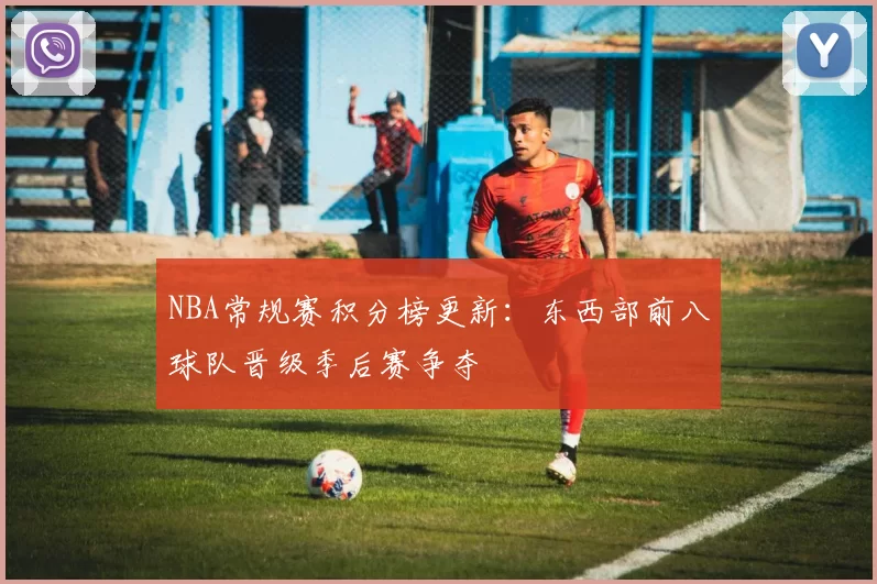NBA常规赛积分榜更新：东西部前八球队晋级季后赛争夺