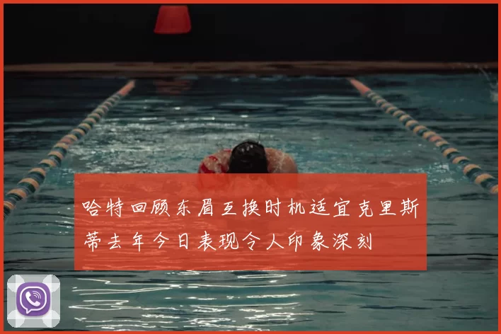 哈特回顾东眉互换时机适宜克里斯蒂去年今日表现令人印象深刻
