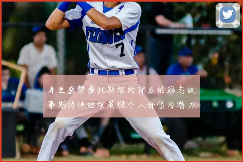 库里盛赞桑托斯续约背后的励志故事期待他继续展现个人价值与潜力