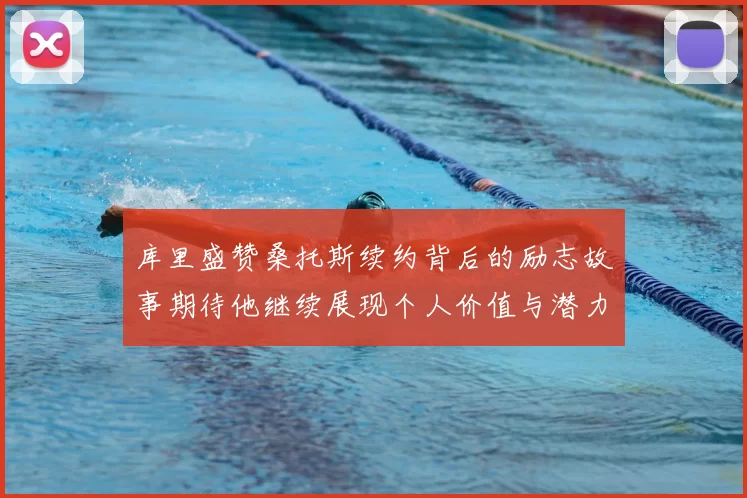 库里盛赞桑托斯续约背后的励志故事期待他继续展现个人价值与潜力