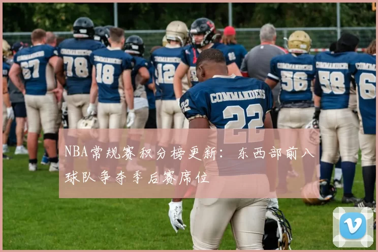 NBA常规赛积分榜更新：东西部前八球队争夺季后赛席位