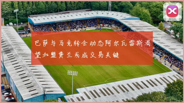 巴萨与马竞转会动态阿尔瓦雷斯渴望加盟费兰或成交易关键