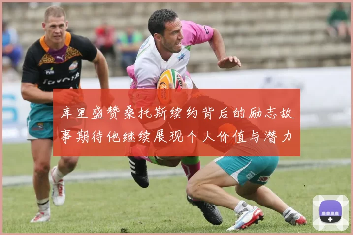 库里盛赞桑托斯续约背后的励志故事期待他继续展现个人价值与潜力