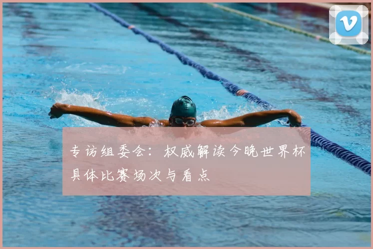 专访组委会：权威解读今晚世界杯具体比赛场次与看点