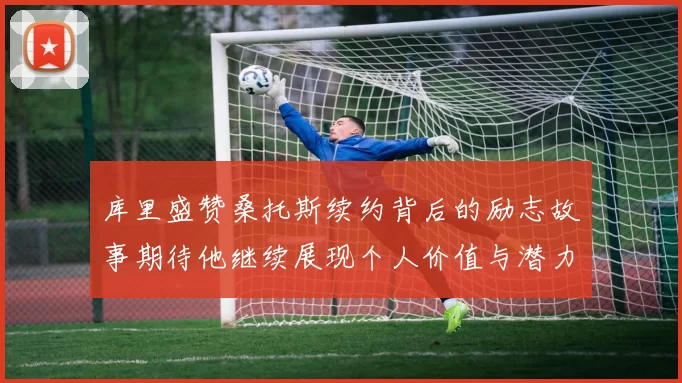 库里盛赞桑托斯续约背后的励志故事期待他继续展现个人价值与潜力