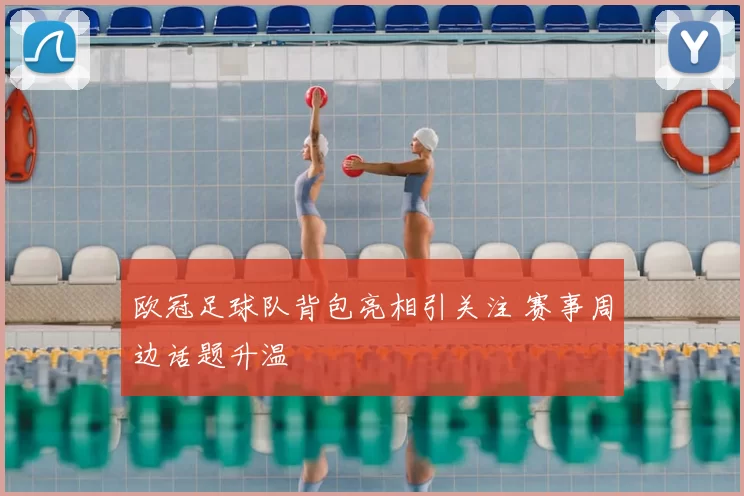 欧冠足球队背包亮相引关注 赛事周边话题升温