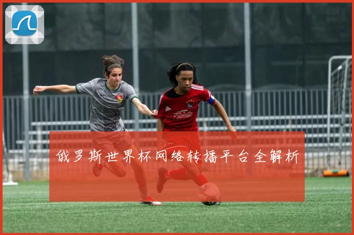 俄罗斯世界杯网络转播平台全解析