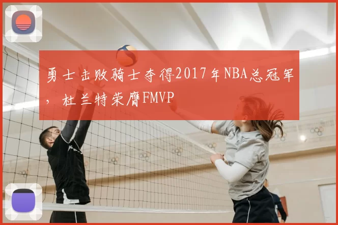 勇士击败骑士夺得2017年NBA总冠军，杜兰特荣膺FMVP