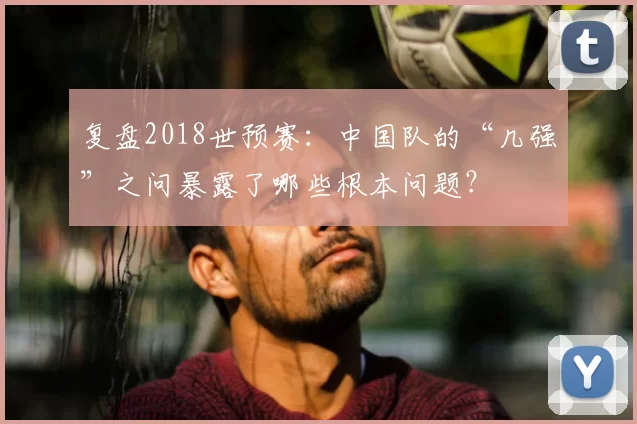 复盘2018世预赛：中国队的“几强”之问暴露了哪些根本问题？