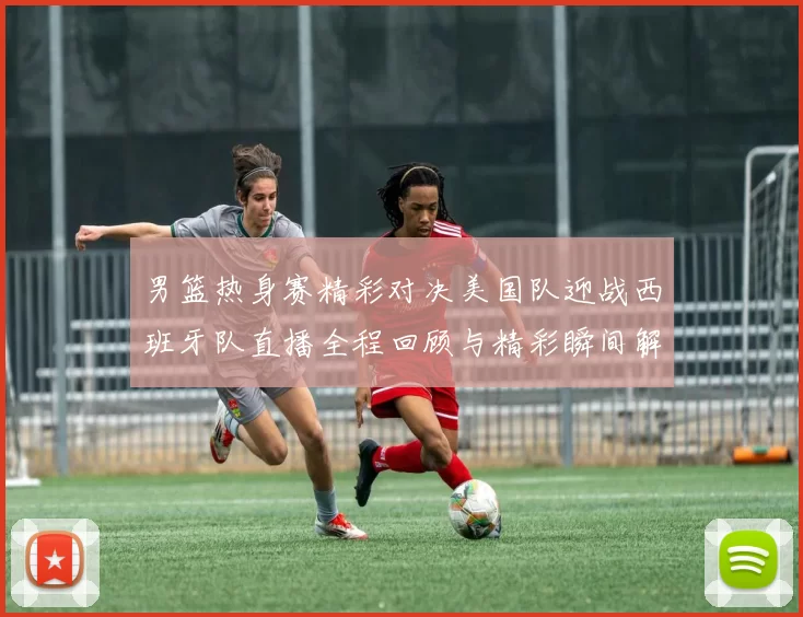 男篮热身赛精彩对决美国队迎战西班牙队直播全程回顾与精彩瞬间解析
