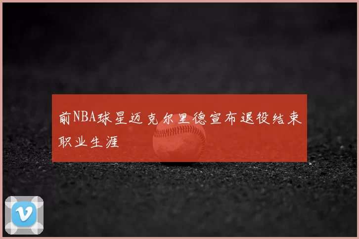 前NBA球星迈克尔里德宣布退役结束职业生涯