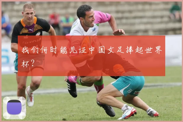 我们何时能见证中国女足捧起世界杯？