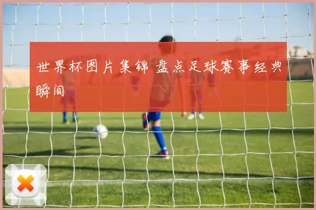 世界杯图片集锦 盘点足球赛事经典瞬间