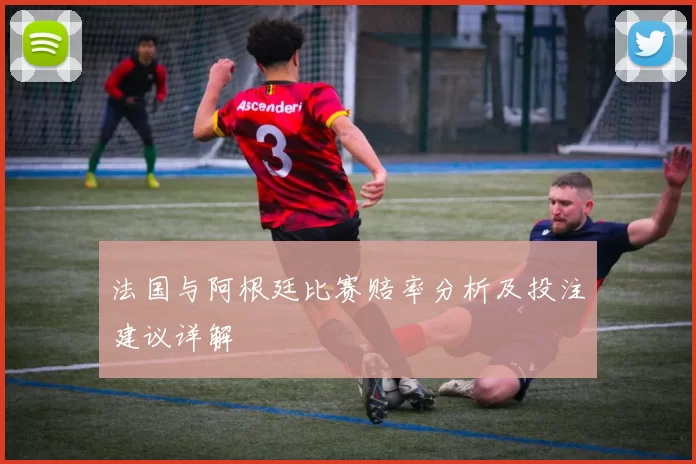 法国与阿根廷比赛赔率分析及投注建议详解