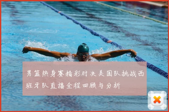 男篮热身赛精彩对决美国队挑战西班牙队直播全程回顾与分析