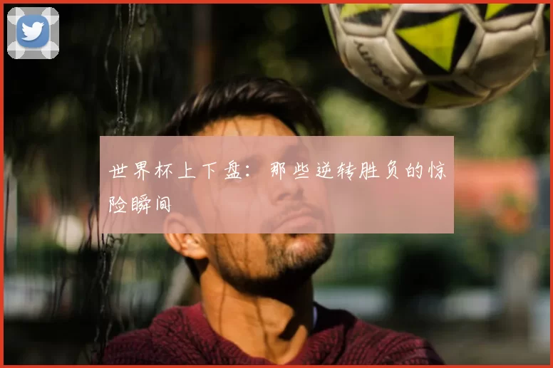 世界杯上下盘:那些逆转胜负的惊险瞬间