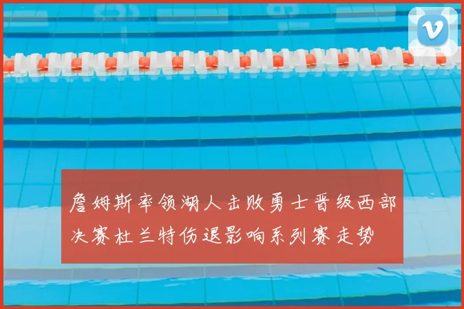 詹姆斯率领湖人击败勇士晋级西部决赛杜兰特伤退影响系列赛走势