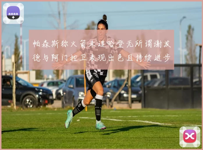 帕森斯称火箭未追哈登无所谓谢泼德与阿门控卫表现出色且持续进步