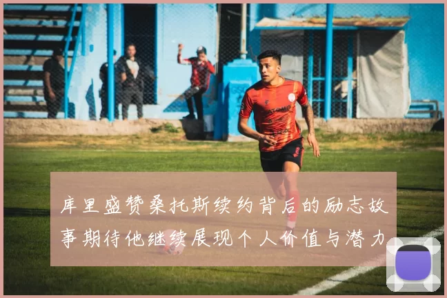 库里盛赞桑托斯续约背后的励志故事期待他继续展现个人价值与潜力