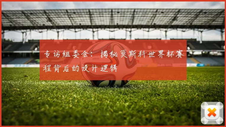 专访组委会:揭秘莫斯科世界杯赛程背后的设计逻辑