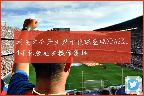 迈克尔乔丹生涯十佳球重现NBA2K14手机版经典操作集锦