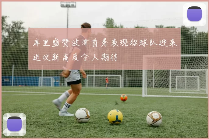 库里盛赞波津首秀表现称球队迎来进攻新高度令人期待