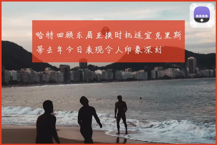 哈特回顾东眉互换时机适宜克里斯蒂去年今日表现令人印象深刻