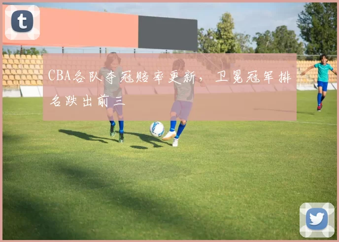 CBA各队夺冠赔率更新，卫冕冠军排名跌出前三