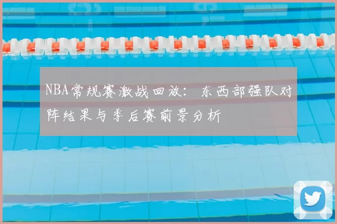 NBA常规赛激战回放：东西部强队对阵结果与季后赛前景分析