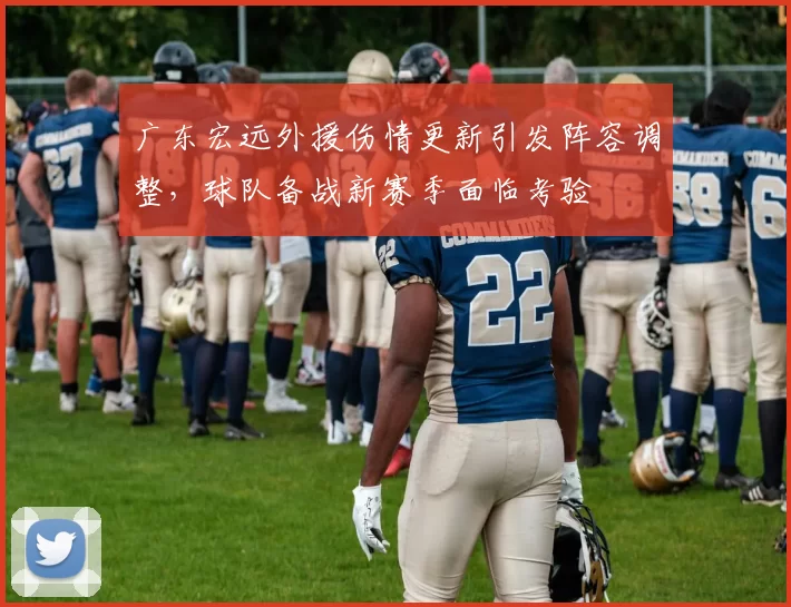 广东宏远外援伤情更新引发阵容调整，球队备战新赛季面临考验