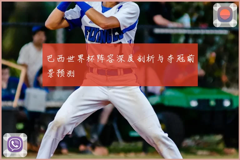巴西世界杯阵容深度剖析与夺冠前景预测
