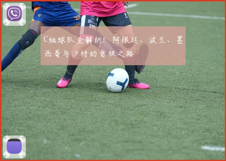 C组球队全解析：阿根廷、波兰、墨西哥与沙特的晋级之路