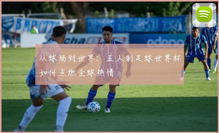 从球场到世界:五人制足球世界杯如何点燃全球热情
